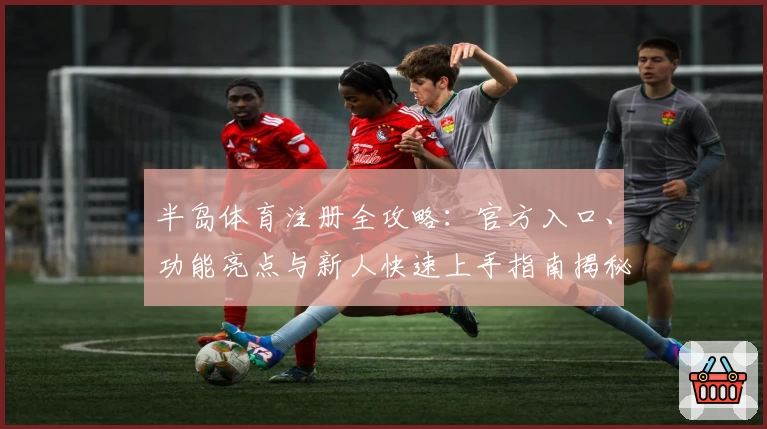半岛体育注册全攻略：官方入口、功能亮点与新人快速上手指南揭秘