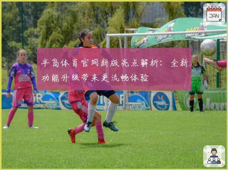 半岛体育官网新版亮点解析：全新功能升级带来更流畅体验