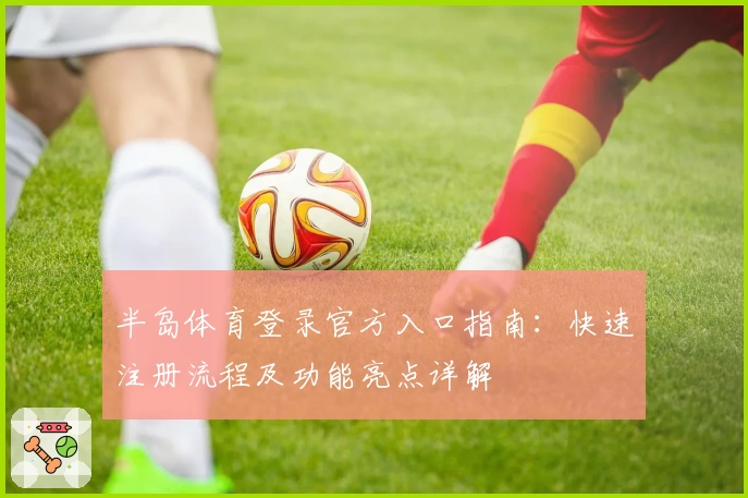 半岛体育登录官方入口指南：快速注册流程及功能亮点详解