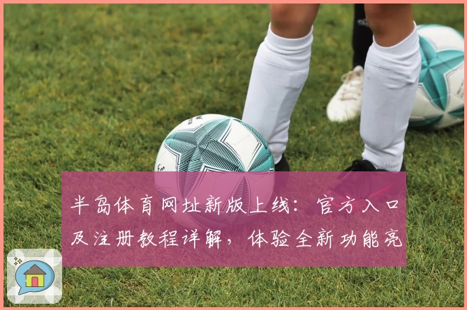 半岛体育网址新版上线：官方入口及注册教程详解，体验全新功能亮点