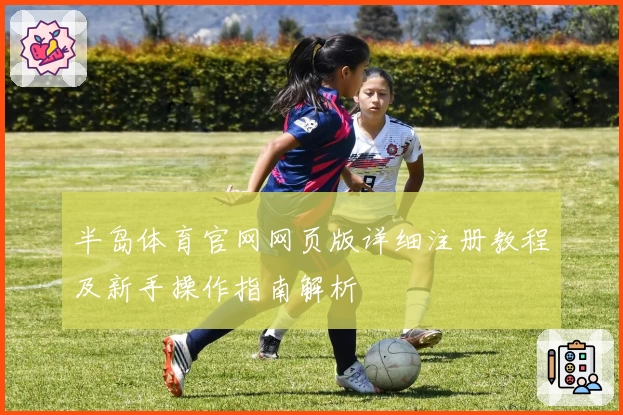 半岛体育官网网页版详细注册教程及新手操作指南解析