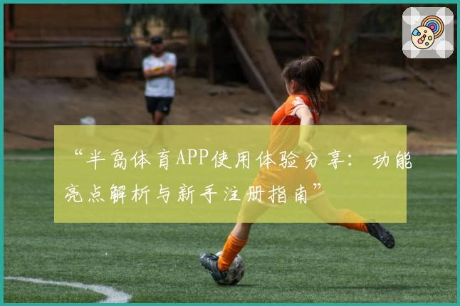 “半岛体育APP使用体验分享：功能亮点解析与新手注册指南”