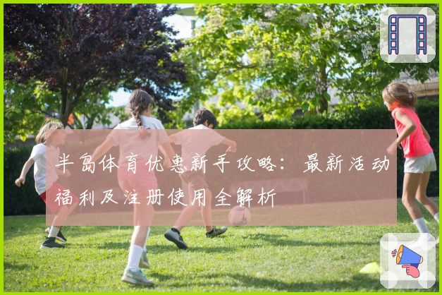半岛体育优惠新手攻略：最新活动福利及注册使用全解析