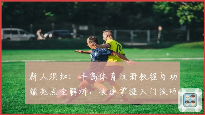 新人须知：半岛体育注册教程与功能亮点全解析，快速掌握入门技巧