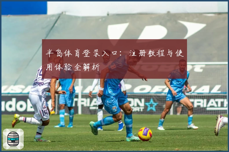 半岛体育登录入口：注册教程与使用体验全解析