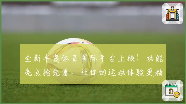 全新半岛体育国际平台上线！功能亮点抢先看，让你的运动体验更精彩