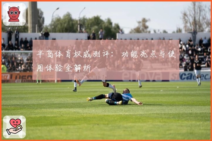 半岛体育权威测评：功能亮点与使用体验全解析