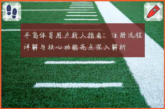 半岛体育用户新人指南:注册流程详解与核心功能亮点深入解析