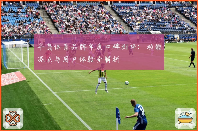 半岛体育品牌年度口碑测评：功能亮点与用户体验全解析