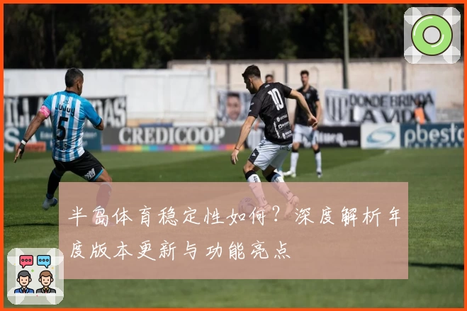半岛体育稳定性如何?深度解析年度版本更新与功能亮点