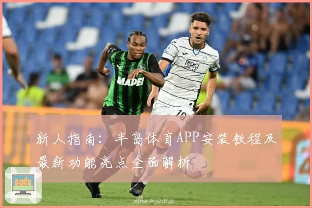 新人指南:半岛体育APP安装教程及最新功能亮点全面解析