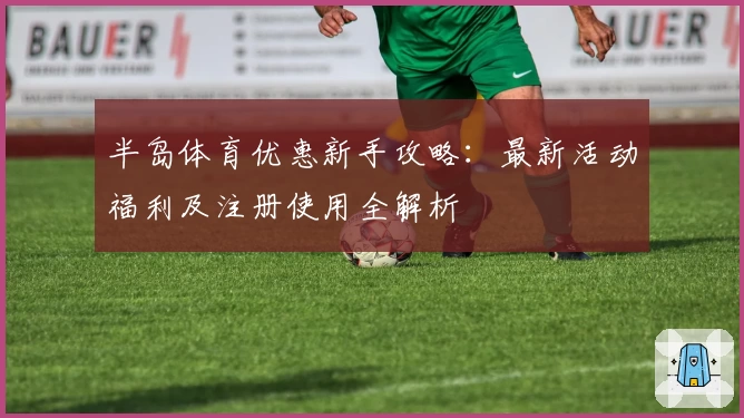 半岛体育优惠新手攻略:最新活动福利及注册使用全解析