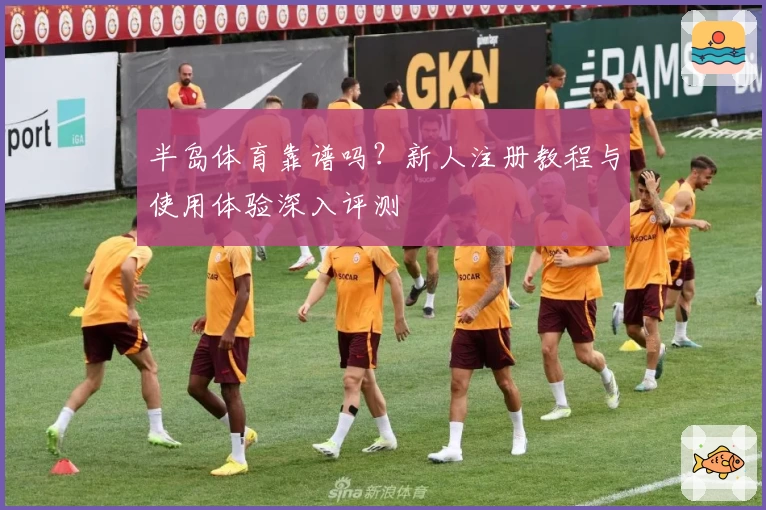 半岛体育靠谱吗？新人注册教程与使用体验深入评测