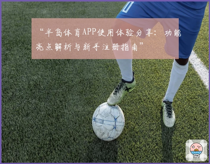 “半岛体育APP使用体验分享:功能亮点解析与新手注册指南”