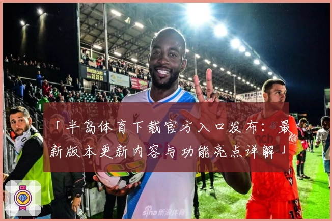 「半岛体育下载官方入口发布：最新版本更新内容与功能亮点详解」