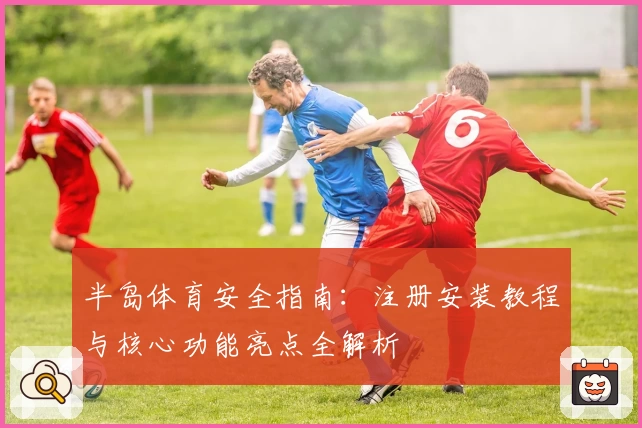 半岛体育安全指南：注册安装教程与核心功能亮点全解析