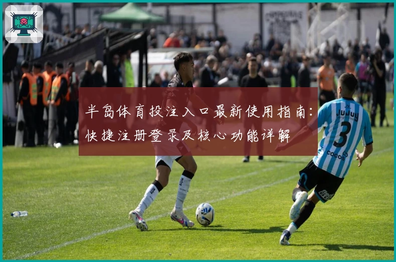 半岛体育投注入口最新使用指南：快捷注册登录及核心功能详解