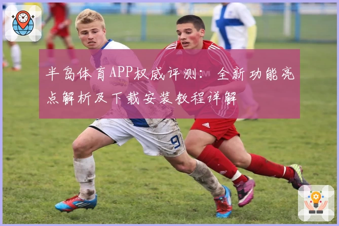 半岛体育APP权威评测：全新功能亮点解析及下载安装教程详解