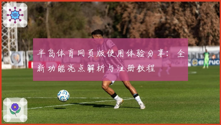 半岛体育网页版使用体验分享:全新功能亮点解析与注册教程