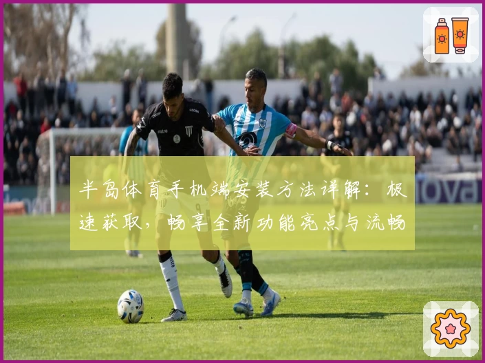 半岛体育手机端安装方法详解：极速获取，畅享全新功能亮点与流畅使用体验