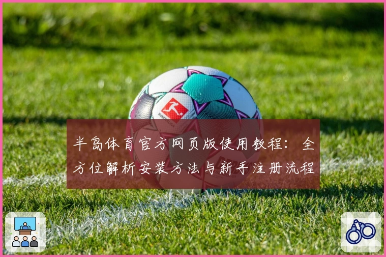 半岛体育官方网页版使用教程：全方位解析安装方法与新手注册流程