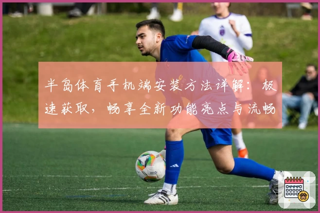 半岛体育手机端安装方法详解：极速获取，畅享全新功能亮点与流畅使用体验