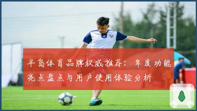半岛体育品牌权威推荐：年度功能亮点盘点与用户使用体验分析