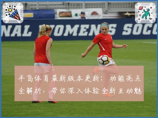 半岛体育最新版本更新：功能亮点全解析，带你深入体验全新互动魅力