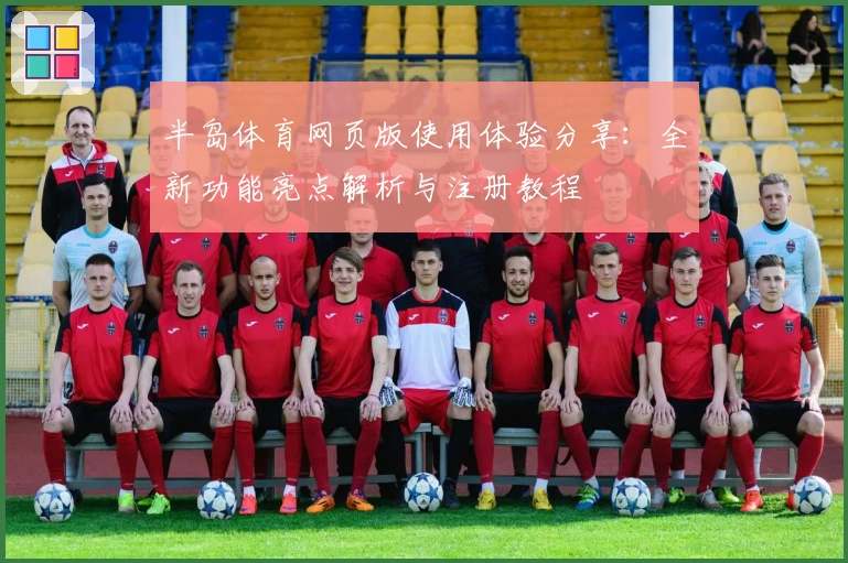 半岛体育网页版使用体验分享：全新功能亮点解析与注册教程