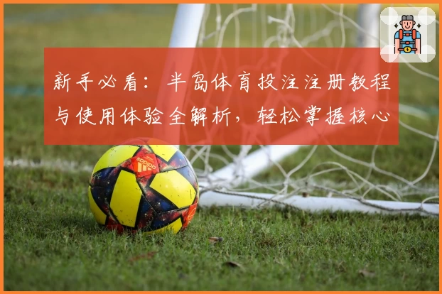 新手必看：半岛体育投注注册教程与使用体验全解析，轻松掌握核心功能