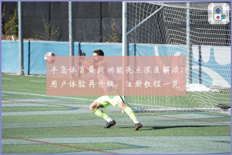 半岛体育最新功能亮点深度解读:用户体验再升级,注册教程一览
