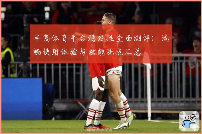 半岛体育平台稳定性全面测评：流畅使用体验与功能亮点汇总