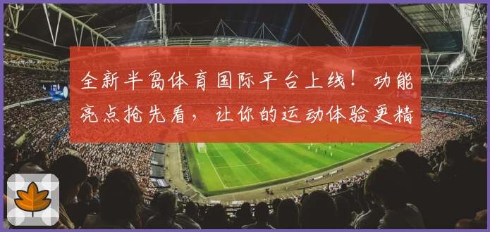 全新半岛体育国际平台上线!功能亮点抢先看,让你的运动体验更精彩