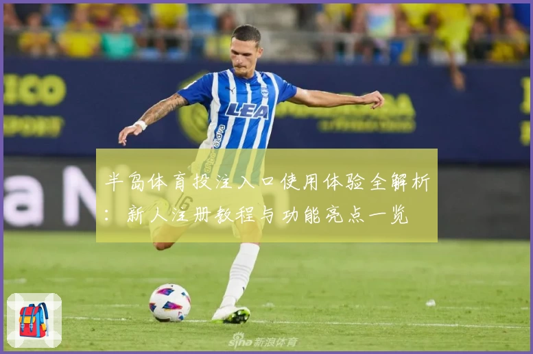 半岛体育投注入口使用体验全解析：新人注册教程与功能亮点一览