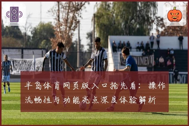 半岛体育网页版入口抢先看：操作流畅性与功能亮点深度体验解析