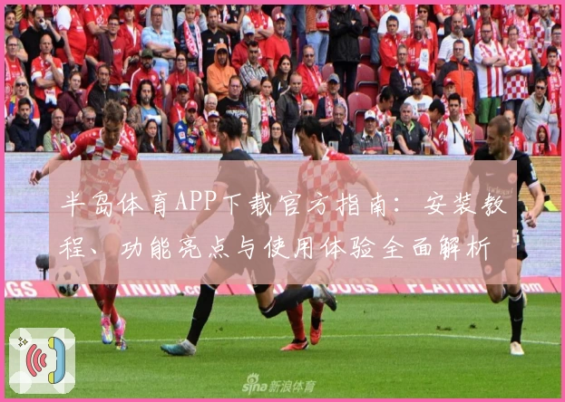 半岛体育APP下载官方指南：安装教程、功能亮点与使用体验全面解析