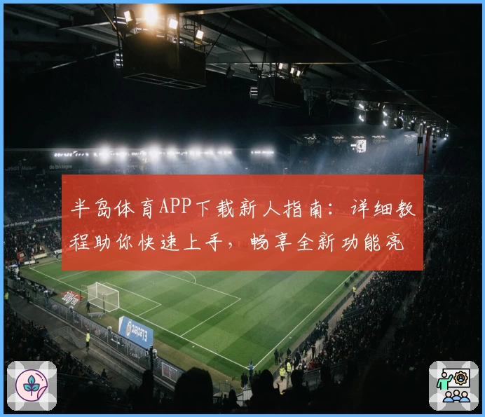 半岛体育APP下载新人指南：详细教程助你快速上手，畅享全新功能亮点