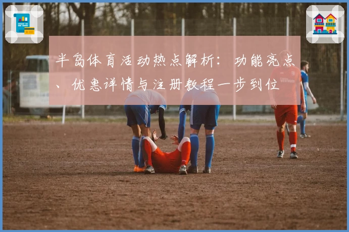 半岛体育活动热点解析:功能亮点、优惠详情与注册教程一步到位