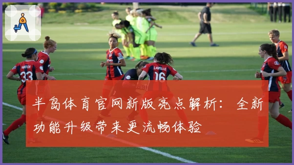 半岛体育官网新版亮点解析：全新功能升级带来更流畅体验