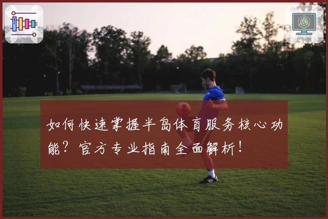 如何快速掌握半岛体育服务核心功能？官方专业指南全面解析！
