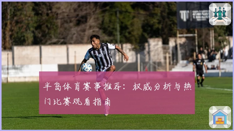 半岛体育赛事推荐：权威分析与热门比赛观看指南