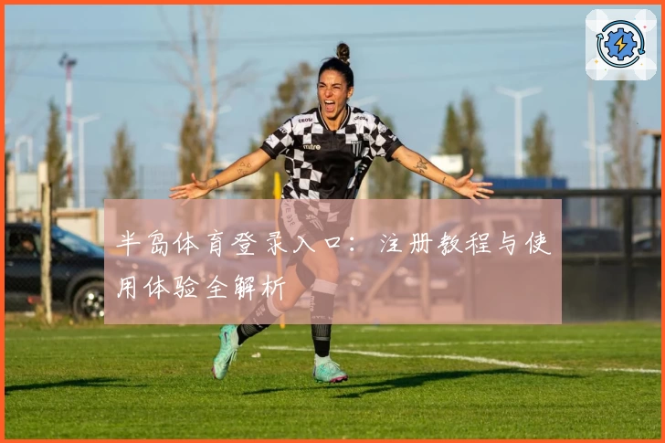 半岛体育登录入口：注册教程与使用体验全解析