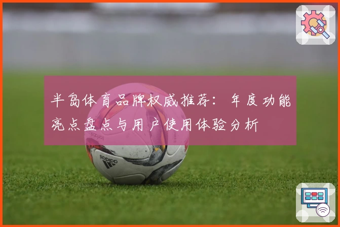 半岛体育品牌权威推荐：年度功能亮点盘点与用户使用体验分析