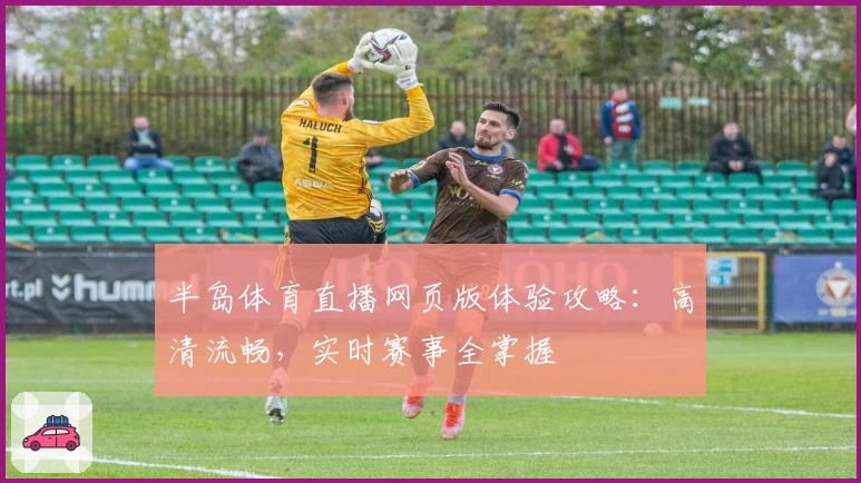 半岛体育直播网页版体验攻略:高清流畅,实时赛事全掌握