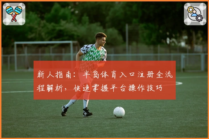 新人指南：半岛体育入口注册全流程解析，快速掌握平台操作技巧