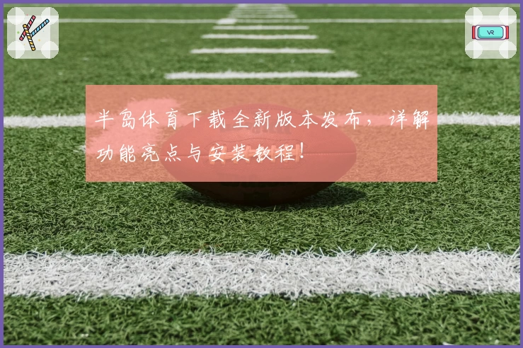 半岛体育下载全新版本发布,详解功能亮点与安装教程!