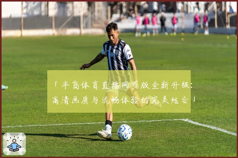 「半岛体育直播网页版全新升级：高清画质与流畅体验的完美结合」