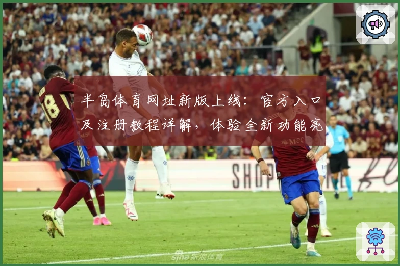 半岛体育网址新版上线：官方入口及注册教程详解，体验全新功能亮点