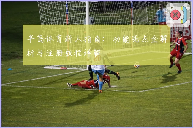 半岛体育新人指南：功能亮点全解析与注册教程详解