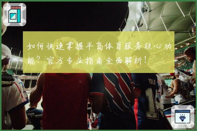 如何快速掌握半岛体育服务核心功能？官方专业指南全面解析！